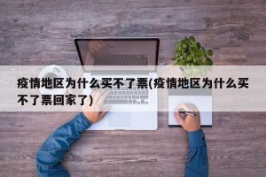 疫情地区为什么买不了票(疫情地区为什么买不了票回家了)