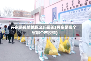 丹东是疫情地区么吗最近(丹东是哪个省哪个市疫情)