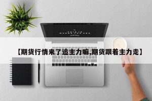 【期货行情来了追主力嘛,期货跟着主力走】