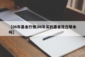 【06年基金行情,06年买的基金现在够本吗】