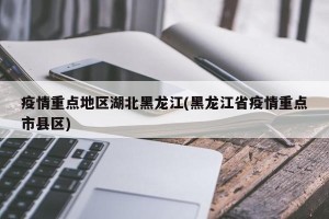 疫情重点地区湖北黑龙江(黑龙江省疫情重点市县区)