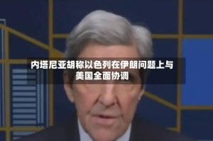 内塔尼亚胡称以色列在伊朗问题上与美国全面协调