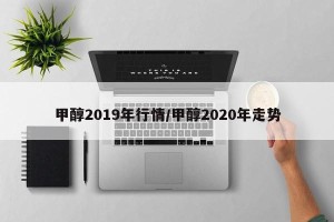 甲醇2019年行情/甲醇2020年走势