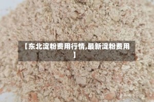 【东北淀粉费用行情,最新淀粉费用】