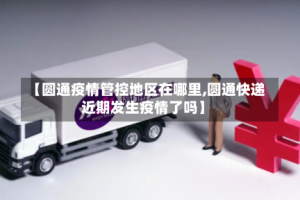 【圆通疫情管控地区在哪里,圆通快递近期发生疫情了吗】