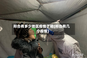 邢台有多少地区疫情了呢(邢台有几个疫情)