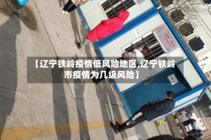 【辽宁铁岭疫情低风险地区,辽宁铁岭市疫情为几级风险】