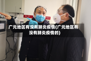 广元地区有没有肺炎疫情(广元地区有没有肺炎疫情的)