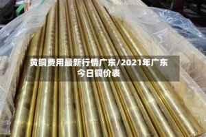 黄铜费用最新行情广东/2021年广东今日铜价表