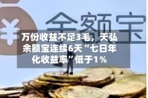 万份收益不足3毛，天弘余额宝连续6天“七日年化收益率”低于1％