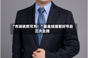“市场依然可为！”基金经理看好节后三大主线