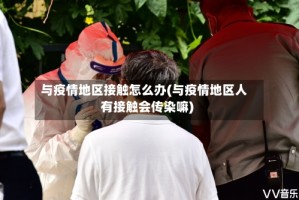 与疫情地区接触怎么办(与疫情地区人有接触会传染嘛)