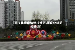 【重庆北培疫情管控地区,重庆北碚防疫情况】