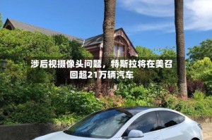 涉后视摄像头问题，特斯拉将在美召回超21万辆汽车
