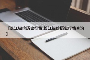 【长江铝价历史行情,长江铝价历史行情查询】