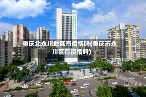 重庆北永川地区有疫情吗(重庆市永川区有疫情吗)-第2张图片