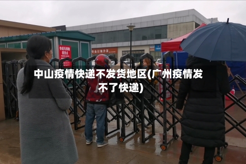 中山疫情快递不发货地区(广州疫情发不了快递)-第3张图片