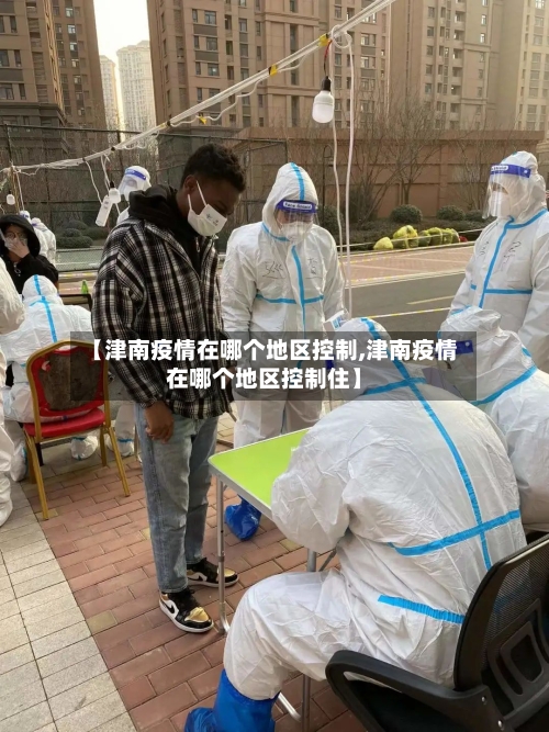 【津南疫情在哪个地区控制,津南疫情在哪个地区控制住】-第2张图片