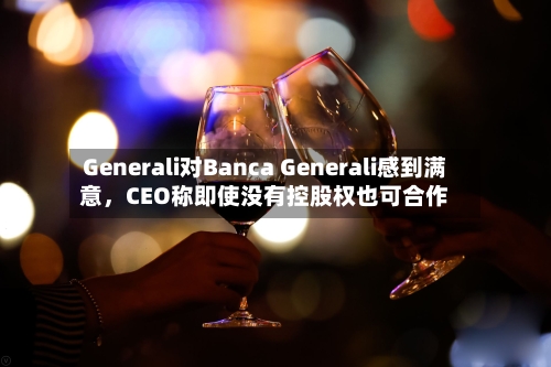 Generali对Banca Generali感到满意，CEO称即使没有控股权也可合作-第1张图片
