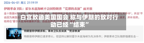 白宫致函美国国会 称与伊朗的敌对行动已经“结束”-第1张图片