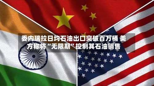 委内瑞拉日均石油出口突破百万桶 美方称将“无限期	”控制其石油销售-第1张图片