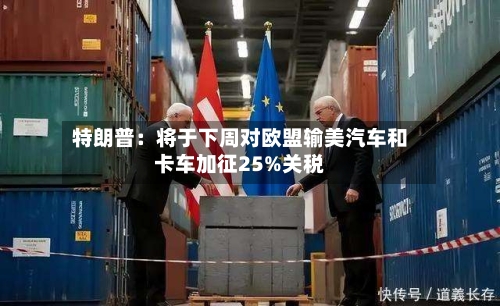 特朗普：将于下周对欧盟输美汽车和卡车加征25%关税-第2张图片
