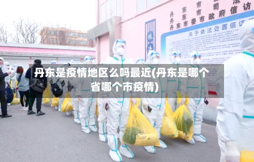 丹东是疫情地区么吗最近(丹东是哪个省哪个市疫情)-第1张图片