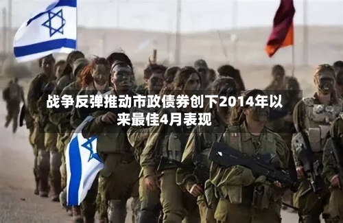 战争反弹推动市政债券创下2014年以来最佳4月表现-第2张图片