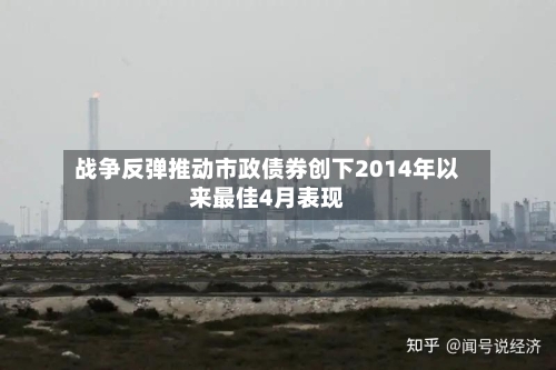 战争反弹推动市政债券创下2014年以来最佳4月表现-第1张图片