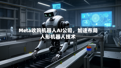 Meta收购机器人AI公司，加速布局人形机器人技术-第1张图片