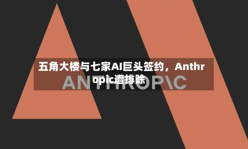 五角大楼与七家AI巨头签约，Anthropic遭排除-第1张图片