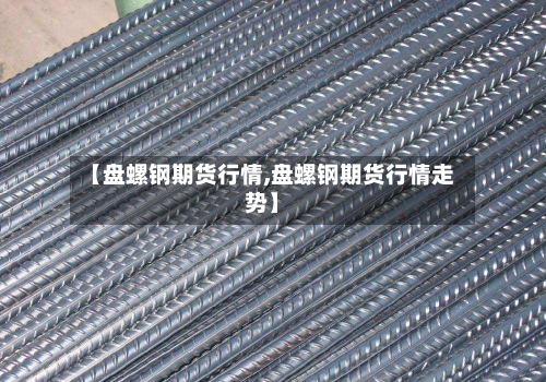 【盘螺钢期货行情,盘螺钢期货行情走势】-第1张图片