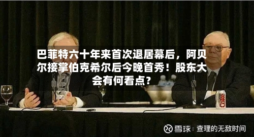 巴菲特六十年来首次退居幕后	，阿贝尔接掌伯克希尔后今晚首秀！股东大会有何看点？-第1张图片