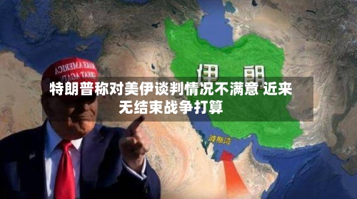 特朗普称对美伊谈判情况不满意 近来无结束战争打算-第1张图片