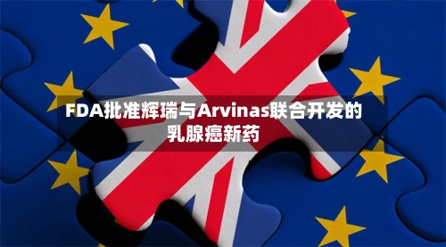 FDA批准辉瑞与Arvinas联合开发的乳腺癌新药-第1张图片