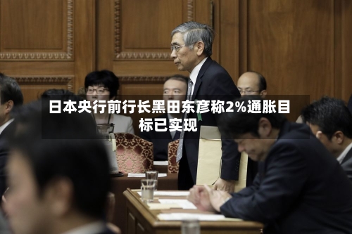 日本央行前行长黑田东彦称2%通胀目标已实现-第1张图片