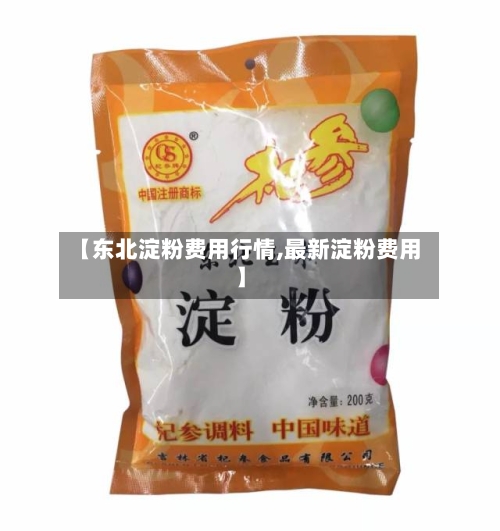【东北淀粉费用行情,最新淀粉费用】-第2张图片