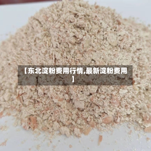 【东北淀粉费用行情,最新淀粉费用】-第1张图片