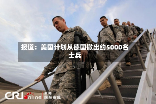 报道：美国计划从德国撤出约5000名士兵-第1张图片