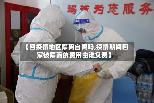 【回疫情地区隔离自费吗,疫情期间回家被隔离的费用由谁负责】-第1张图片