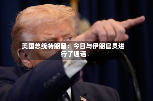 美国总统特朗普：今日与伊朗官员进行了通话-第1张图片