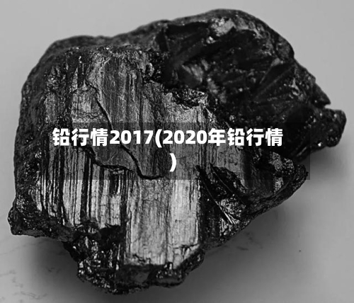 铅行情2017(2020年铅行情)-第3张图片
