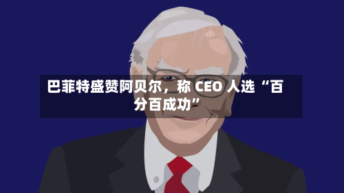 巴菲特盛赞阿贝尔，称 CEO 人选 “百分百成功	”-第1张图片