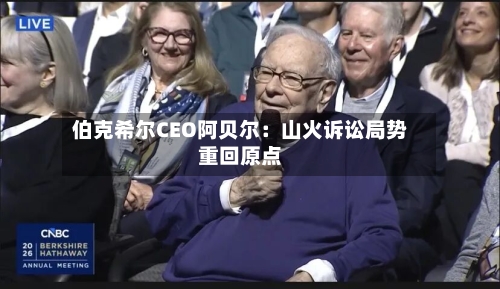 伯克希尔CEO阿贝尔：山火诉讼局势重回原点-第1张图片
