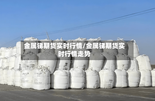 金属锑期货实时行情/金属锑期货实时行情走势-第2张图片