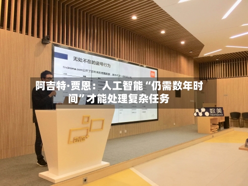 阿吉特·贾恩：人工智能“仍需数年时间”才能处理复杂任务-第1张图片
