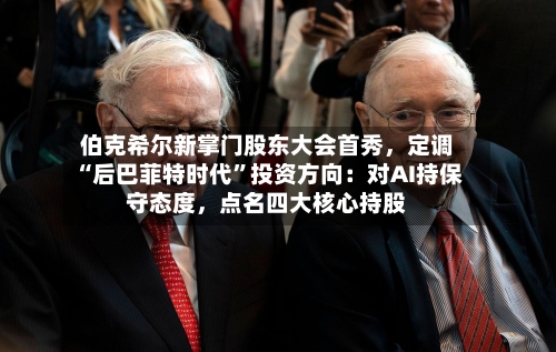 伯克希尔新掌门股东大会首秀，定调“后巴菲特时代	”投资方向：对AI持保守态度	，点名四大核心持股-第1张图片