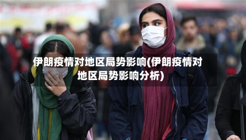 伊朗疫情对地区局势影响(伊朗疫情对地区局势影响分析)-第1张图片