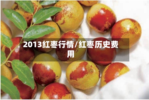 2013红枣行情/红枣历史费用-第1张图片