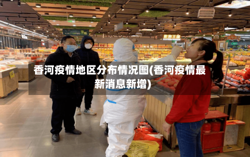 香河疫情地区分布情况图(香河疫情最新消息新增)-第2张图片